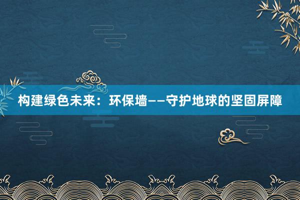 构建绿色未来：环保墙——守护地球的坚固屏障