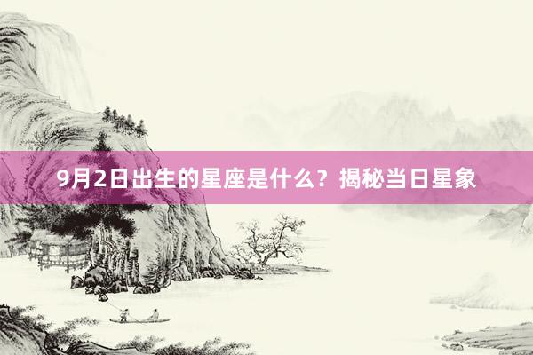 9月2日出生的星座是什么？揭秘当日星象